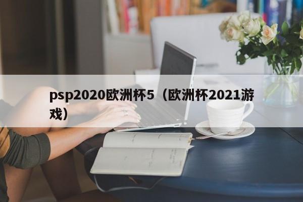 psp2020欧洲杯5（欧洲杯2021游戏）