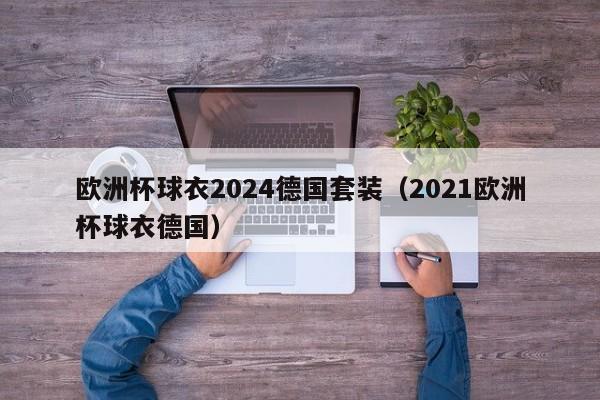 欧洲杯球衣2024德国套装（2021欧洲杯球衣德国）