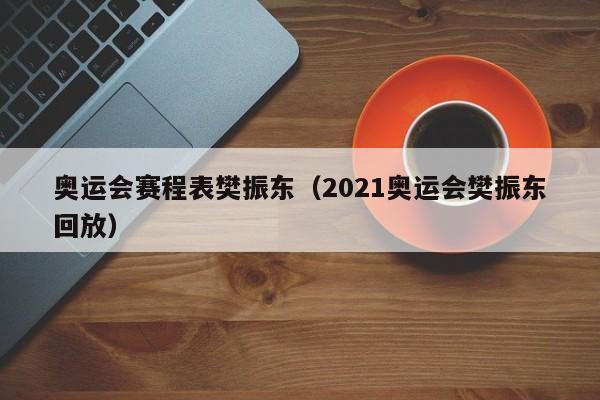 奥运会赛程表樊振东（2021奥运会樊振东回放）