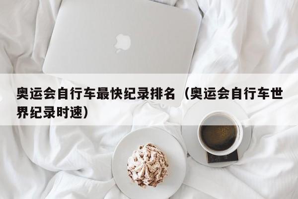 奥运会自行车最快纪录排名（奥运会自行车世界纪录时速）