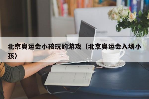 北京奥运会小孩玩的游戏（北京奥运会入场小孩）