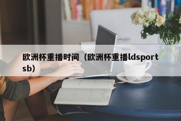 欧洲杯重播时间（欧洲杯重播ldsportsb）