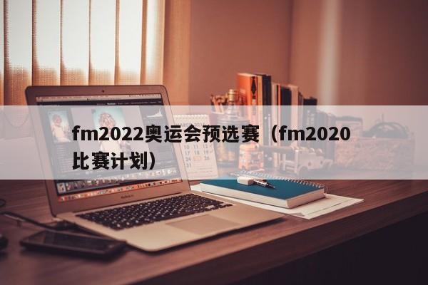 fm2022奥运会预选赛（fm2020 比赛计划）